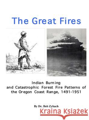 The Great Fires: Indian Burning and Catastrophic Forest Fire Patterns of the Oregon Coast Range, 1491-1951 Bob Zybach 9781732127609 NW Maps Co.