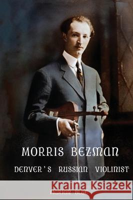 Morris Bezman: Denver's Russian Violinist Marian Blue Cheryl Ude 9781732128774 Sunbreak Press/Blue & Ude Writers Services