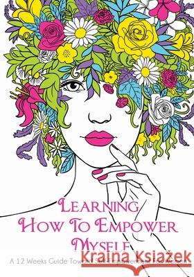 Learning How To Empower Myself: A 12 Week Guide Toward Self-Empowerment For Women Reea Rodney 9781732136229