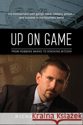 Up on Game: From Robbing Banks to Stacking Bitcoin, My Involvement with Gangs, Bank Robbery, Prison--and Success in the Business W Stanley, Richard 9781732141711