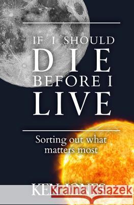 If I Should Die Before I Live: Sorting Out What Matters Most Ken Jones 9781732148703 Kenneth D. Jones