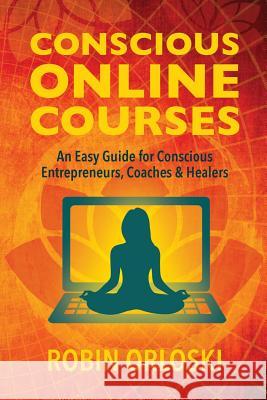 Conscious Online Courses: An Easy Guide for Conscious Entrepreneurs, Coaches and Healers Robin Orloski 9781732155800 Blissful Butterfly
