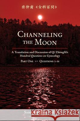 Channeling the Moon: A Translation and Discussion of Qi Zhongfu's Hundred Questions on Gynecology, Part One Wilms, Sabine 9781732157125 Happy Goat Productions