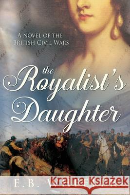 The Royalist's Daughter: A Novel of the English Civil War E B Wheeler 9781732163157 Rowan Ridge Press