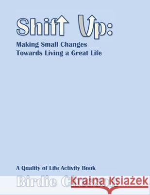 Shift Up: Making Small Changes Towards Living a Great Life: A Quality of Life Activity Book Birdie Chesson Birdie Chesson 9781732166233 Miss Birdies Books
