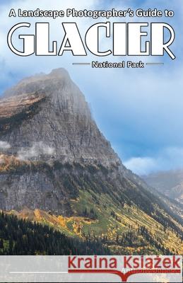 A Landscape Photographer's Guide to Glacier National Park Anthony Jones 9781732168046 Right Angles Photography