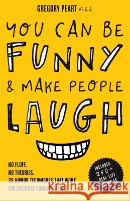 You Can Be Funny and Make People Laugh: No Fluff. No Theories. 35 Humor Techniques that Work for Everyday Conversations Gregory Peart 9781732179165
