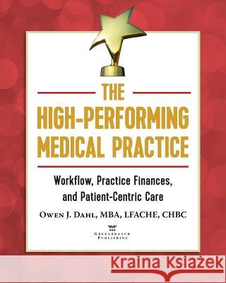 The High-Performing Medical Practice: Workflow, Practice Finances, and Patient-Centric Care Owen J. Dahl 9781732182349 Greenbranch Publishing