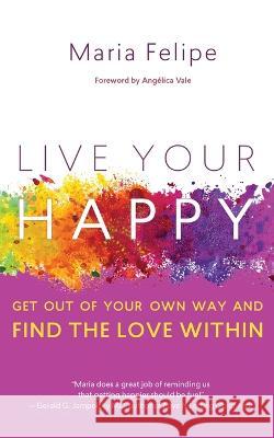 Live Your Happy: Get Out of Your Own Way and Find the Love Within Maria Felipe Angelica Vale 9781732185067