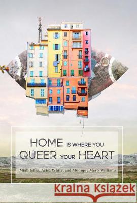 Home Is Where You Queer Your Heart Arisa White Miah Jeffra Monique Mero-Williams 9781732191389