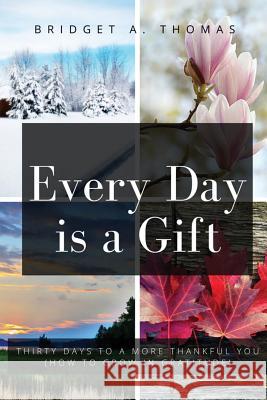 Every Day Is a Gift: Thirty Days to a More Thankful You (How to Grow in Gratitude) Bridget a. Thomas 9781732202009