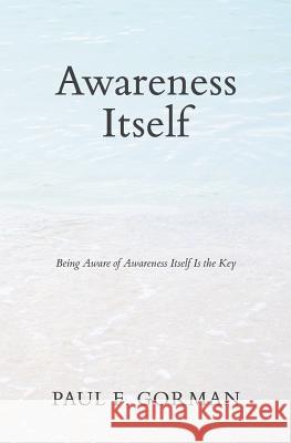 Awareness Itself: Being Aware of Awareness Itself Is the Key Paul F. Gorman 9781732212282