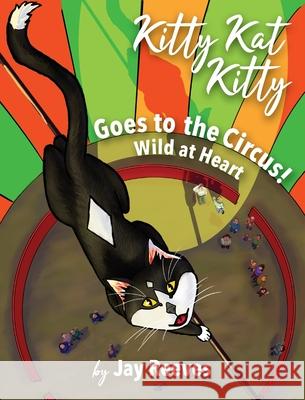 Kitty Kat Kitty Goes to the Circus: Wild at Heart Jay Reeves, Lorene Anderson-Caldwell, Ellie Klop 9781732213067 Kitty Kat Kitty Publishing, LLC