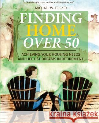 Finding Home Over 50: Achieving Your Housing Needs and Life List Dreams in Retirement Michael W. Trickey Amanda M. Trickey 9781732216501 Finding Home Books, LLC