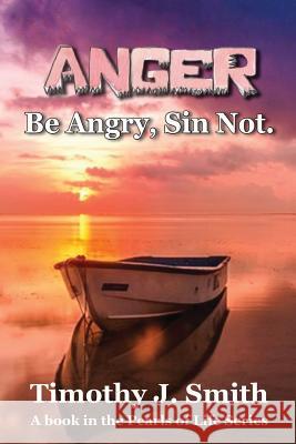Anger: Be Angry, Sin Not. Timothy J. Smith 9781732218000