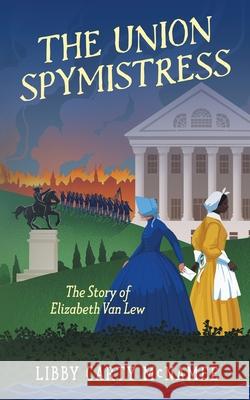 The Union Spymistress: The Story of Elizabeth Van Lew Libby C. McNamee 9781732220225 Sagebrush Publishing