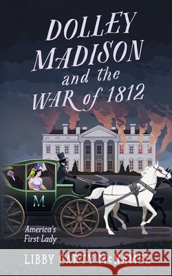 Dolley Madison and the War of 1812: America's First Lady Libby Carty McNamee 9781732220249 Sagebrush Publishing
