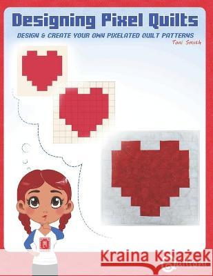 Designing Pixel Quilts: Design and Create your own Pixelated Quilt Patterns Rachel Neff Alex Bellofatto Toni D. Smith 9781732229525