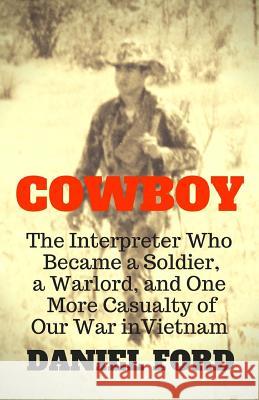 Cowboy: The Interpreter Who Became a Soldier, a Warlord, and One More Casualty of Our War in Vietnam Daniel Ford 9781732230002