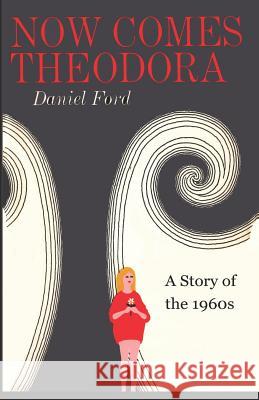 Now Comes Theodora: A Story of the 1960s Daniel Ford 9781732230019