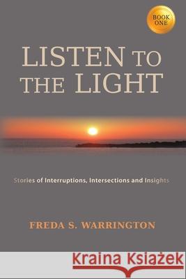 Listen To The Light: Stories of Interruptions, Intersections and Insights Freda S. Warrington 9781732231917