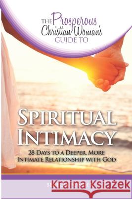 The Prosperous Christian Woman's Guide to Spiritual Intimacy: 28 Days to a Deeper, More Intimate Relationship with God Benecia Ponder 9781732238442