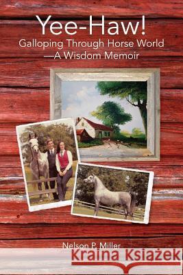 Yee-Haw!: Galloping Through Horse World--A Wisdom Memoir Nelson P. Miller 9781732238701 Crown Management, LLC