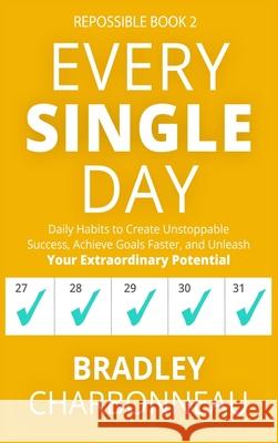 Every Single Day: Daily Habits to Create Unstoppable Success, Achieve Goals Faster, and Unleash Your Extraordinary Potential Bradley Charbonneau John Muldoon 9781732243446 Bradley Charbonneau