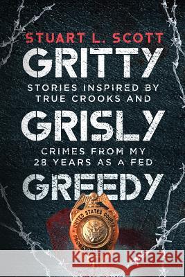 Gritty, Grisly and Greedy: Crimes and Characters Inspired by 20 Years as a Fed Stuart Scott 9781732246812 Stuart Scott