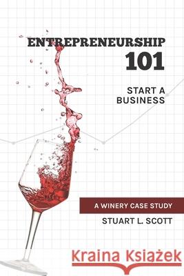 Entrepreneurship 101: Start a Business: A winery case study Stuart L. Scott 9781732246843 Mr. Scott