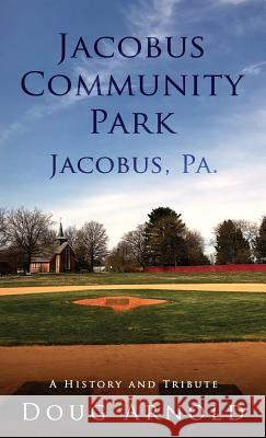 Jacobus Community Park - Jacobus, PA.: A History and Tribute Arnold, Doug 9781732253209