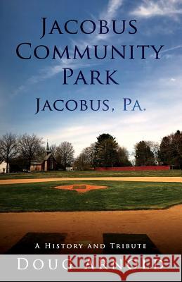 Jacobus Community Park - Jacobus, PA.: A History and Tribute Arnold, Doug 9781732253216