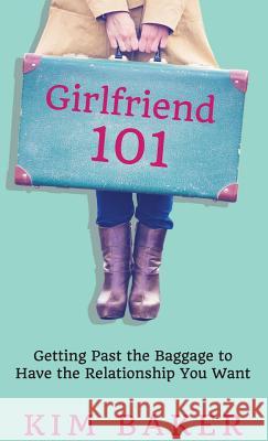 Girlfriend 101: Getting Past the Baggage to Have the Relationship You Want Kim K. Baker 9781732255302 Girls' Guide to Healthy Dating