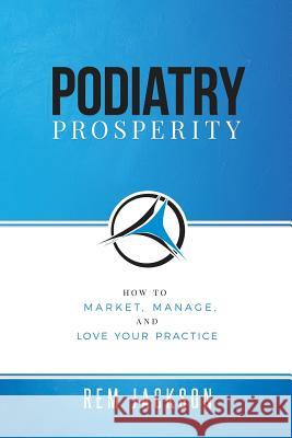 Podiatry Prosperity: How to Market, Manage, and Love Your Practice Rem Jackson 9781732276765 Top Practices, LLC