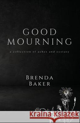 Good Mourning: a collection of aches and ecstasy Brenda Baker 9781732286894