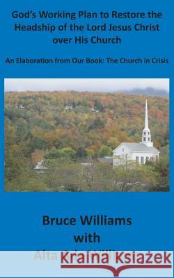 God's Working Plan to Restore the Headship of the Lord Jesus Christ over His Church: An Elaboration from our Book: The Church in Crisis Richard Bruce Williams Alta Ada Williams 9781732286962 Lititz Institute Publishing Division