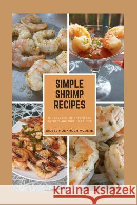 Simple Shrimp Recipes: 25 + Easy Shrimp Appetizers, Entrees, and Dipping Sauces. Sidsel Munkholm McOmie 9781732311916