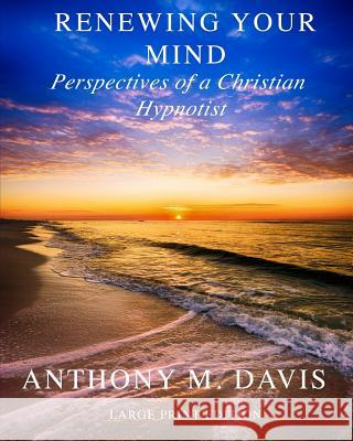 Renewing Your Mind: Perspectives of a Christian Hypnotist Anthony M. Davis 9781732318601 Center for Personal Leadership and Developmen