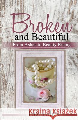 Broken and Beautiful: From Ashes to Beauty Rising Liz Liles 9781732319301