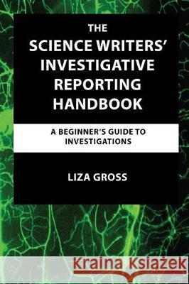 The Science Writers' Investigative Reporting Handbook: A Beginner's Guide to Investigations Liza Gross 9781732333901 Watchdog Press