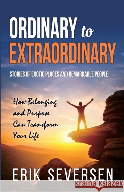 Ordinary to Extraordinary: Stories of Exotic Places and Remarkable People & How Belonging and Purpose Can Transform Your Life Erik Seversen 9781732336919