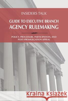 Insiders Talk: Guide to Executive Branch Agency Rulemaking: Policy, Procedure, Participation, and Post-Promulgation Appeal Robert L. Guyer Chris M. Micheli 9781732343139 Engineering the Law, Inc.