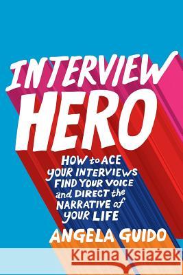 Interview Hero: How to Ace Your Interviews, Find Your Voice, and Direct the Narrative of Your Life John A. Byrne Angela Guido 9781732350922 Communicate Yourself Press