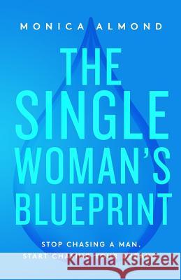The Single Woman's Blueprint: Stop Chasing a Man. Start Chasing Your Dreams. Monica Almond 9781732352018