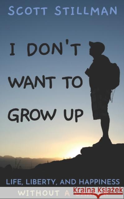 I Don't Want To Grow Up: Life, Liberty, and Happiness. Without a Career. Scott Stillman 9781732352261