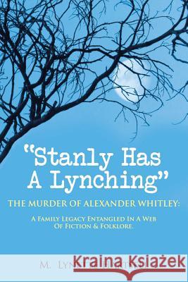 Stanly Has A Lynching: The Murder of Alexander Whitley: A Family Legacy Entangled in a Web of Fiction & Folklore. M Lynette Hartsell 9781732354104 M. Lynette Hartsell