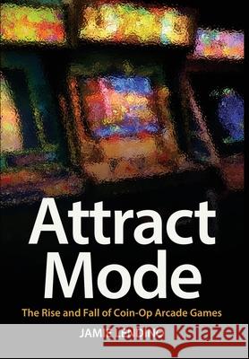 Attract Mode: The Rise and Fall of Coin-Op Arcade Games Jamie Lendino 9781732355231 Steel Gear Press