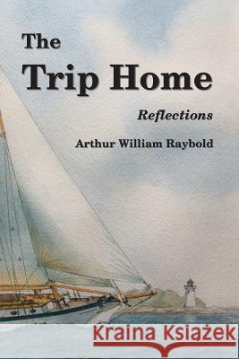 The Trip Home: Reflections Arthur William Raybold 9781732365025 Wigeon Publishing