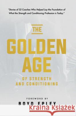 The Golden Age of Strength and Conditioning Boyd Epley 9781732370159 Core Media Group, Inc