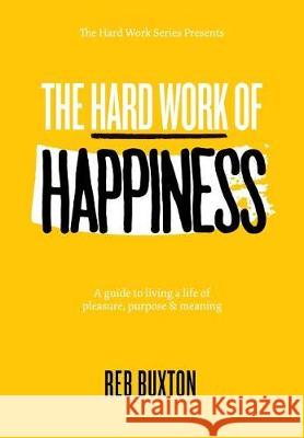 The Hard Work Of Happiness: A Guide To Living A Life Of Pleasure, Purpose & Meaning Buxton, Reb 9781732378803 Flow Farm Press
